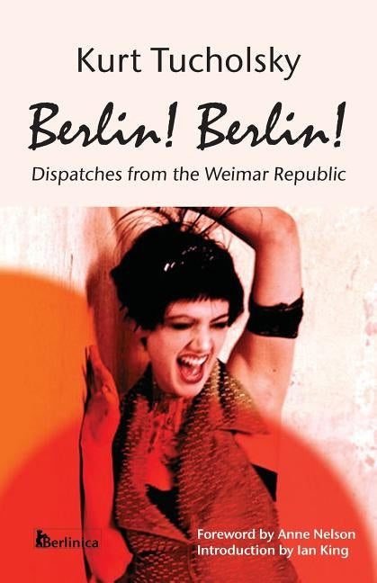 Berlin! Berlin!: Dispatches from the Weimar Republic by Tucholsky, Kurt