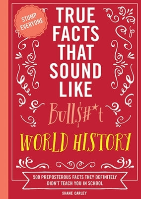 True Facts That Sound Like Bull$#*t: World History: 500 Preposterous Facts They Definitely Didn't Teach You in School by Carley, Shane