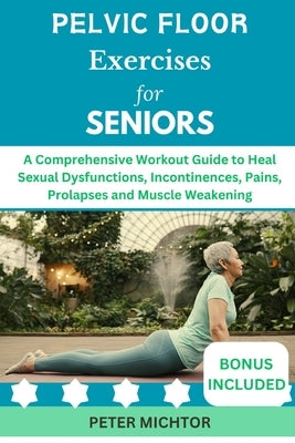 Pelvic Floor Exercises for Seniors: A Comprehensive Workout Guide to Heal Sexual Dysfunctions, Incontinences, Pains, Prolapses and Muscle Weakening by Michtor, Peter