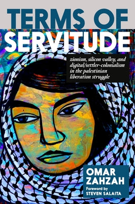 Terms of Servitude: Zionism, Silicon Valley, and Digital Settler Colonialism in the Palestinian Liberation Struggle by Zahzah, Omar