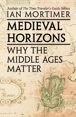 Medieval Horizons: Why the Middle Ages Matter by Mortimer, Ian
