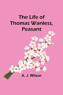 The Life of Thomas Wanless, Peasant by J. Wilson, A.