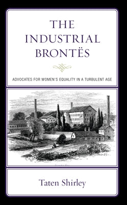 The Industrial Brontës: Advocates for Women's Equality in a Turbulent Age by Shirley, Taten