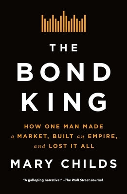 The Bond King: How One Man Made a Market, Built an Empire, and Lost It All by Childs, Mary