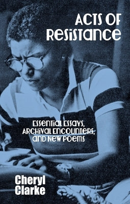 Acts of Resistance: Essential Essays, Archival Encounters, and New Poems by Clarke, Cheryl