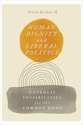 Human Dignity and Liberal Politics: Catholic Possibilities for the Common Good by Riordan, Patrick