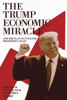 The Trump Economic Miracle: And the Plan to Unleash Prosperity Again by Laffer, Arthur B.