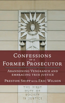 Confessions of a Former Prosecutor: Abandoning Vengeance and Embracing True Justice by Shipp, Preston