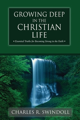 Growing Deep in the Christian Life: Essential Truths for Becoming Strong in the Faith by Swindoll, Charles R.