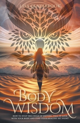 Body Wisdom: Stop the cycle of dieting, fall in love with your body and find your healthy set point by Glazebrook, Lisa