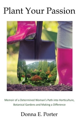 Plant Your Passion: Memoir of a Determined Woman's Path Into Horticulture, Botanical Gardens and Making a Difference by Porter, Donna E.