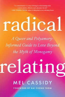 Radical Relating: A Queer and Polyamory-Informed Guide to Love Beyond the Myth of Monogamy by Cassidy, Mel