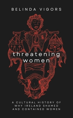 Threatening Women: A Cultural History of Why Ireland Shamed and Contained Women by Vigors, Belinda