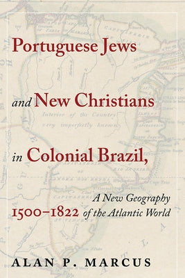 Portuguese Jews and New Christians in Colonial Brazil, 1500-1822: A New Geography of the Atlantic World by Marcus, Alan P.