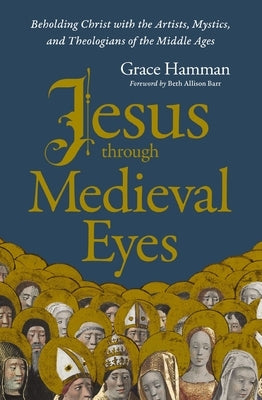 Jesus Through Medieval Eyes: Beholding Christ with the Artists, Mystics, and Theologians of the Middle Ages by Hamman, Grace