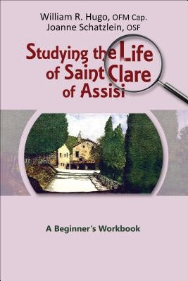 Studying the Life of Saint Clare of Assisi: A Beginner's Workbook by Hugo, William