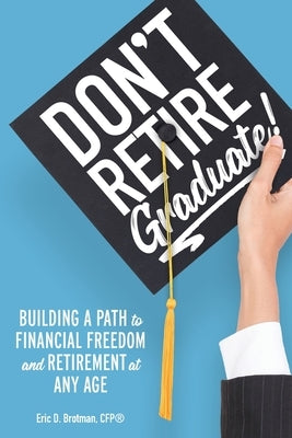 Don't Retire... Graduate!: Building a Path to Financial Freedom and Retirement at Any Age by Brotman, Eric