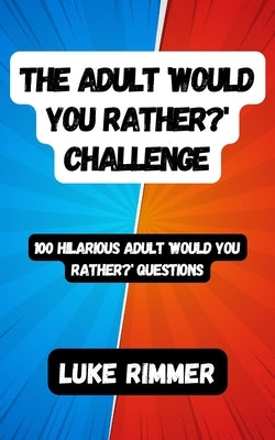 The Adult 'Would You Rather?' Challenge: 100 Hilarious Adult 'Would You Rather?' Questions by Rimmer, Luke