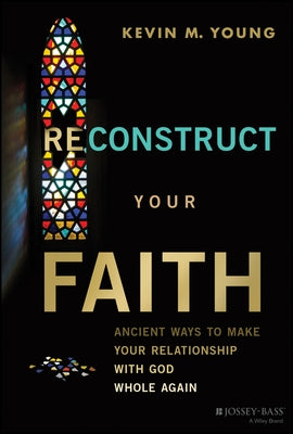 Reconstruct Your Faith: Ancient Ways to Make Your Relationship with God Whole Again by Young, Kevin M.