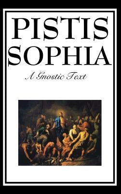 Pistis Sophia: The Gnostic Text of Jesus, Mary, Mary Magdalene, Jesus, and His Disciples by Mead, G. R. S.