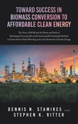 Toward Success in Biomass Conversion to Affordable Clean Energy: The Story of KiOR and the Merits and Perils of Developing Economically and Environmen by Stamires, Dennis N.