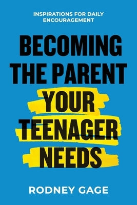 Becoming the Parent Your Teenager Needs: Inspirations for Daily Encouragement by Gage, Rodney