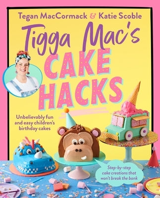 Tigga Mac's Cake Hacks: Unbelievably Fun and Easy Children's Birthday Cakes by MacCormack, Tegan