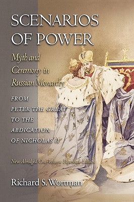 Scenarios of Power: Myth and Ceremony in Russian Monarchy from Peter the Great to the Abdication of Nicholas II - New Abridged One-Volume by Wortman, Richard S.