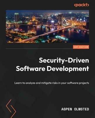 Security-Driven Software Development: Learn to analyze and mitigate risks in your software projects by Olmsted, Aspen