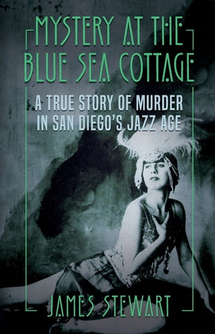 Mystery At The Blue Sea Cottage: A True Story of Murder in San Diego's Jazz Age by Stewart, James