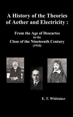 A History of the Theories of Aether and Electricity: From the Age of Descartes to the Close of the Nineteenth Century (1910), (Fully Illustrated) by Whittaker, Edmund Taylor
