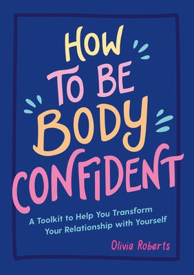 How to Be Body Confident: A Toolkit to Help You Transform Your Relationship with Yourself by Roberts, Olivia