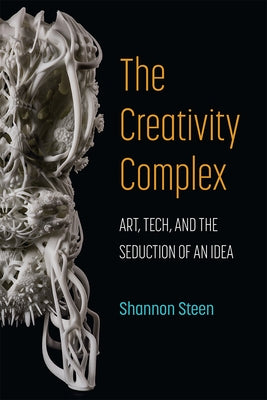 The Creativity Complex: Art, Tech, and the Seduction of an Idea by Steen, Shannon