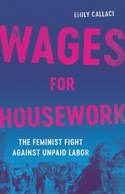 Wages for Housework: The Feminist Fight Against Unpaid Labor by Callaci, Emily