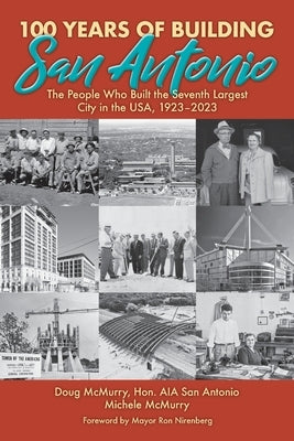 100 Years of Building San Antonio: The People Who Built the Seventh Largest City in the USA, 1923-2023 by McMurry, Doug