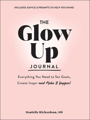 The Glow Up Journal: Everything You Need to Set Goals, Create Inspo--And Make It Happen! by Richardson, Danielle