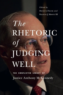 The Rhetoric of Judging Well: The Conflicted Legacy of Justice Anthony M. Kennedy by Frank, David A.