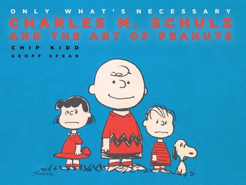 Only What's Necessary: Charles M. Schulz and the Art of Peanuts by Kidd, Chip