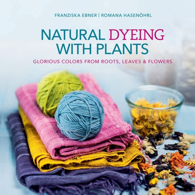 Natural Dyeing with Plants: Glorious Colors from Roots, Leaves & Flowers by Ebner, Franziska