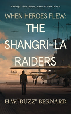 When Heroes Flew: The Shangri-La Raiders by Bernard, H. W. Buzz