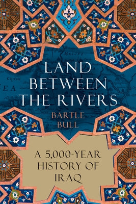 Land Between the Rivers: A 5,000-Year History of Iraq by Bull, Bartle