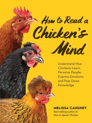 How to Read a Chicken's Mind: Understand How Chickens Learn, Perceive People, Express Emotions, and Pass Down Knowledge by Caughey, Melissa