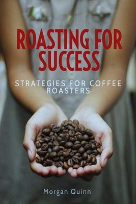 Roasting For Success: Strategies For Coffee Roasters by Quinn, Morgan