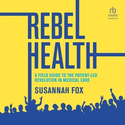 Rebel Health: A Field Guide to the Patient-Led Revolution in Medical Care by Fox, Susannah
