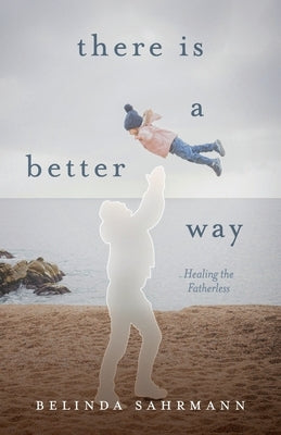 There Is a Better Way: Healing the Fatherless by Sahrmann, Belinda