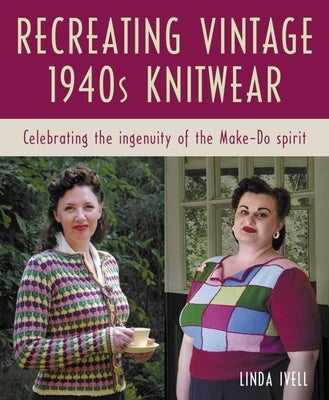 Recreating Vintage 1940s Knitwear: Celebrating the Ingenuity of the Make-Do Spirit by Ivell, Linda