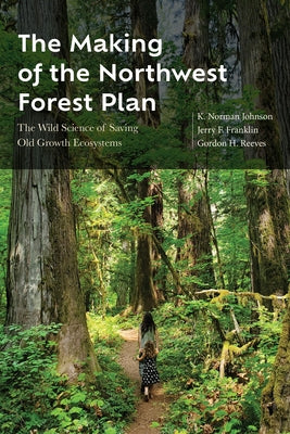 The Making of the Northwest Forest Plan: The Wild Science of Saving Old Growth Ecosystems by Johnson, K. Norman
