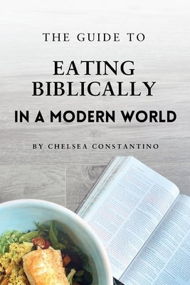 The Guide to Eating Biblically in a Modern World by Constantino, Chelsea