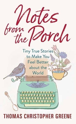 Notes from the Porch: Tiny True Stories to Make You Feel Better about the World by Greene, Thomas Christopher