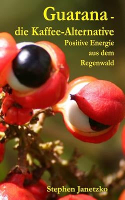 Guarana - die Kaffee-Alternative: Positive Energie aus dem Regenwald by Janetzko, Stephen